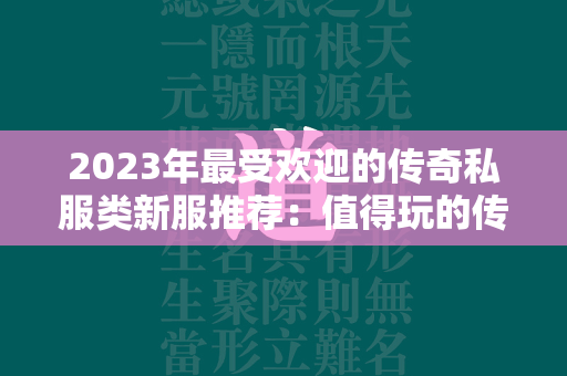 2023年最受欢迎的传奇私服类新服推荐：值得玩的传奇私服游戏有哪些？