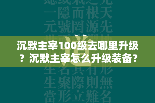 沉默主宰100级去哪里升级？沉默主宰怎么升级装备？  第1张