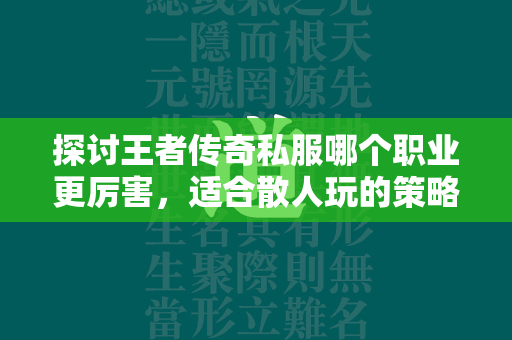 探讨王者传奇私服哪个职业更厉害，适合散人玩的策略  第4张