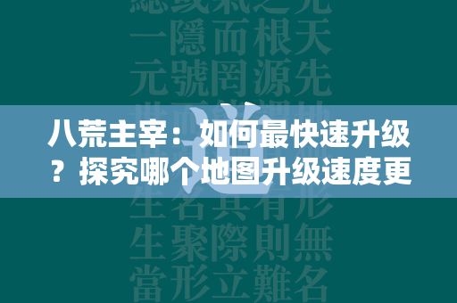 八荒主宰：如何最快速升级？探究哪个地图升级速度更快  第1张