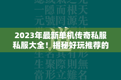 2023年最新单机传奇私服私服大全！揭秘好玩推荐的单机传奇私服私服  第3张