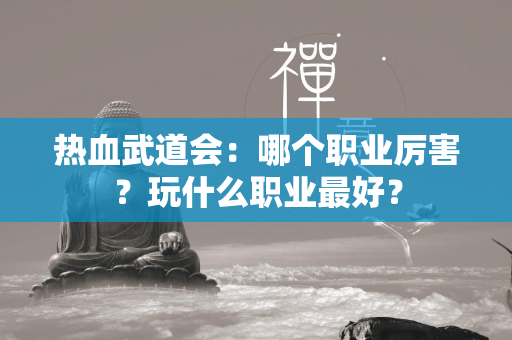 热血武道会：哪个职业厉害？玩什么职业最好？  第2张