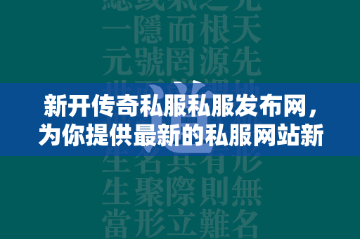 新开传奇私服私服发布网，为你提供最新的私服网站新服在线玩体验  第4张