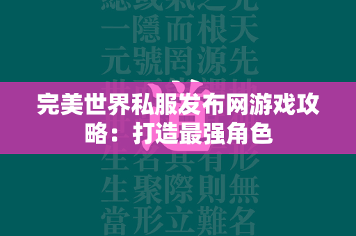 传奇私服发布网游戏攻略：打造最强角色  第1张