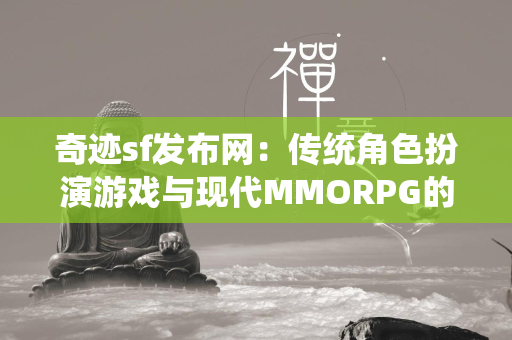 传奇sf发布网：传统角色扮演游戏与现代MMORPG的对比