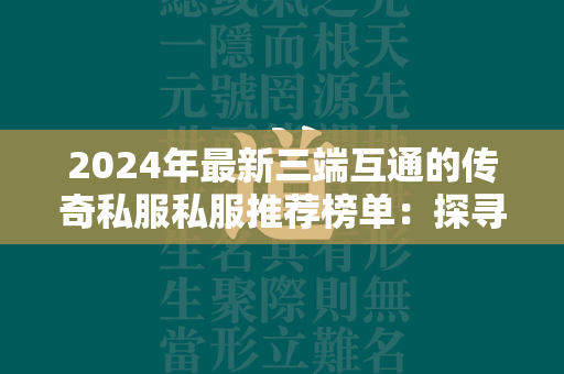 2024年最新三端互通的传奇私服私服推荐榜单：探寻最火爆的传奇私服私服排行！  第1张