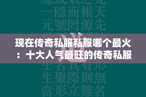 现在传奇私服私服哪个最火：十大人气最旺的传奇私服私服排行榜  第2张