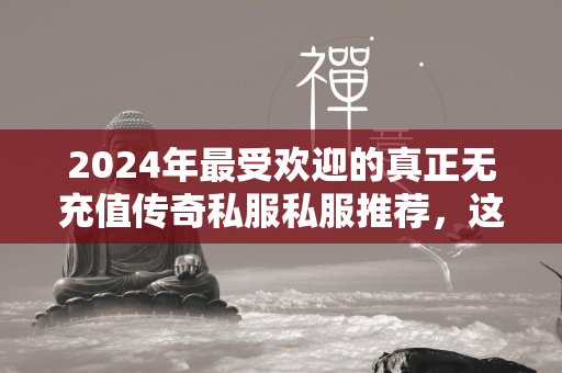 2024年最受欢迎的真正无充值传奇私服私服推荐，这几款游戏你不能错过！  第4张