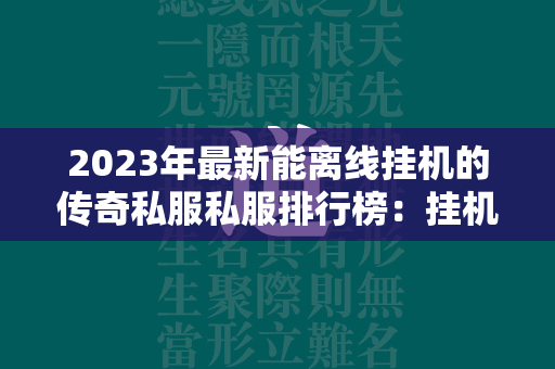 2023年最新能离线挂机的传奇私服私服排行榜：挂机传奇私服游戏合集！  第1张