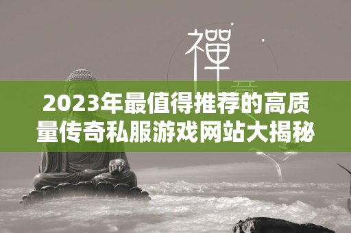 2023年最值得推荐的高质量传奇私服游戏网站大揭秘：不容错过的良心传奇私服私服排名  第4张