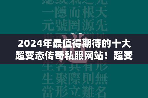 2024年最值得期待的十大超变态传奇私服网站！超变态传奇私服上线65535强烈推荐！  第4张