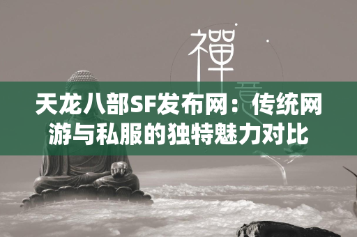 传奇SF发布网：传统网游与私服的独特魅力对比  第3张