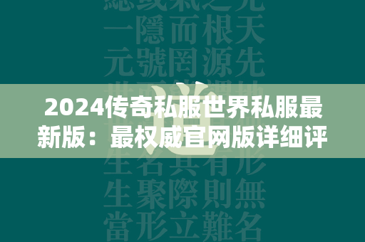 2024传奇私服世界私服最新版：最权威官网版详细评测  第4张