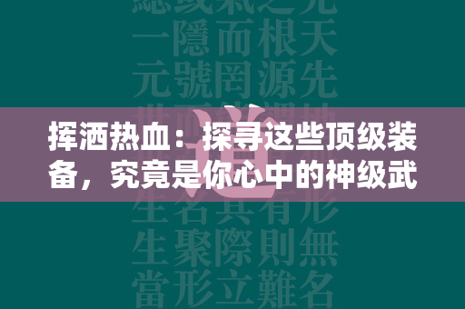 挥洒热血：探寻这些顶级装备，究竟是你心中的神级武器吗？  第1张