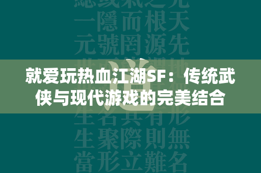 就爱玩传奇SF：传统武侠与现代游戏的完美结合  第6张