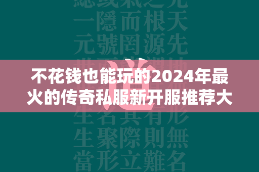 不花钱也能玩的2024年最火的传奇私服新开服推荐大全  第4张