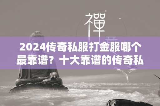 2024传奇私服打金服哪个最靠谱？十大靠谱的传奇私服打金服新开服排行揭晓  第2张