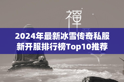 2024年最新冰雪传奇私服新开服排行榜Top10推荐  第4张