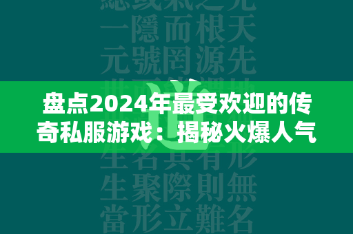 盘点2024年最受欢迎的传奇私服游戏：揭秘火爆人气排行榜！  第4张