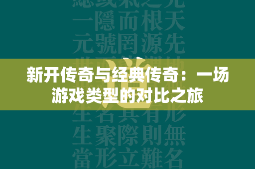 新开传奇与经典传奇：一场游戏类型的对比之旅