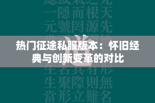 热门传奇私服版本：怀旧经典与创新变革的对比  第5张