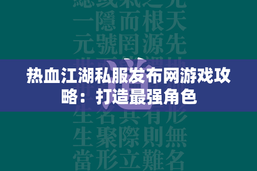 传奇私服发布网游戏攻略：打造最强角色