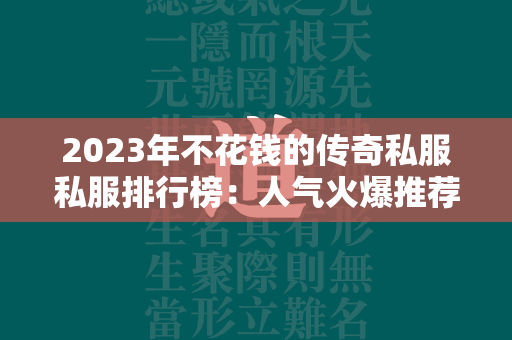 2023年不花钱的传奇私服私服排行榜：人气火爆推荐大揭秘  第4张