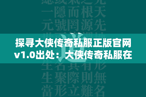 探寻大侠传奇私服正版官网v1.0出处：大侠传奇私服在哪个平台揭秘  第4张