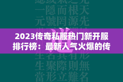 2023传奇私服热门新开服排行榜：最新人气火爆的传奇私服游戏推荐  第1张