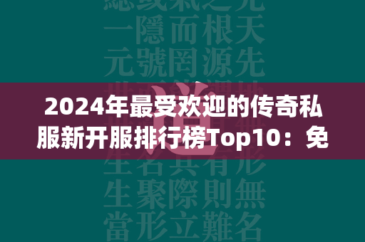 2024年最受欢迎的传奇私服新开服排行榜Top10：免费人气合集大揭秘  第2张