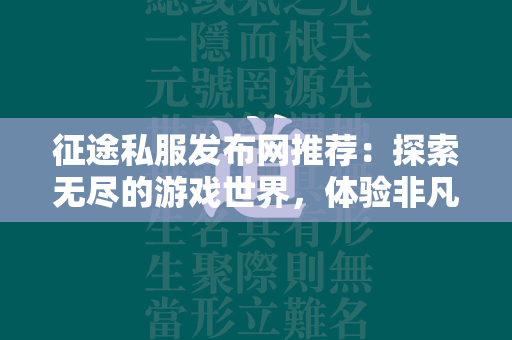 传奇私服发布网推荐：探索无尽的游戏世界，体验非凡的游戏乐趣  第2张