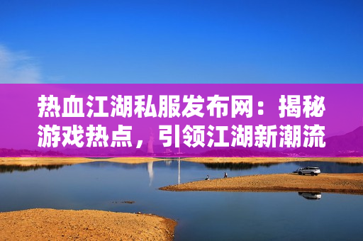 传奇私服发布网：揭秘游戏热点，引领江湖新潮流  第2张