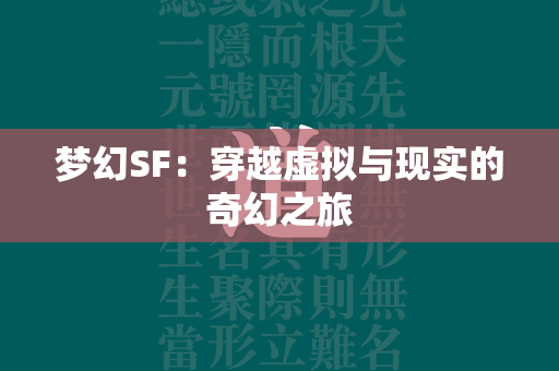 梦幻SF：穿越虚拟与现实的奇幻之旅