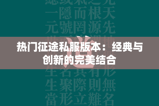 热门传奇私服版本：经典与创新的完美结合  第3张