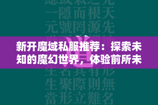 新开传奇私服推荐：探索未知的魔幻世界，体验前所未有的冒险旅程  第1张