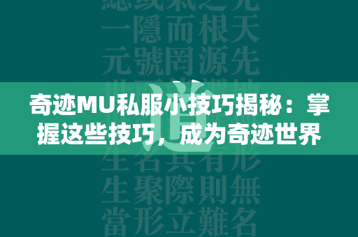 传奇MU私服小技巧揭秘：掌握这些技巧，成为传奇世界的真正英雄  第3张