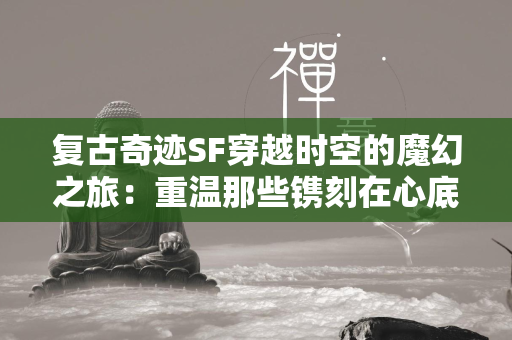 复古传奇SF穿越时空的魔幻之旅：重温那些镌刻在心底的经典时刻