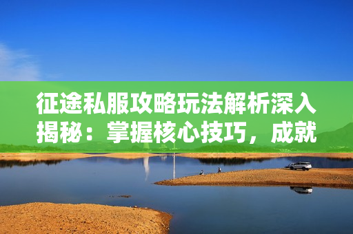 传奇私服攻略玩法解析深入揭秘：掌握核心技巧，成就游戏高手  第3张