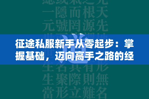 传奇私服新手从零起步：掌握基础，迈向高手之路的经验分享