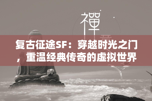 复古传奇SF：穿越时光之门，重温经典传奇的虚拟世界  第4张