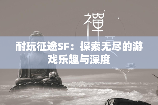 耐玩传奇SF：探索无尽的游戏乐趣与深度