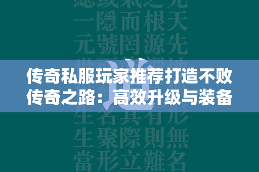 传奇私服玩家推荐打造不败传奇之路：高效升级与装备攻略