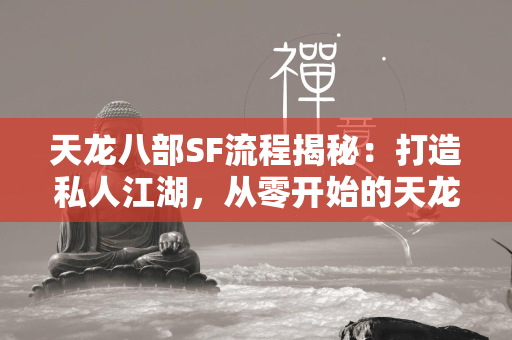 传奇SF流程揭秘：打造私人江湖，从零开始的传奇之旅  第1张