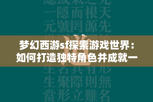 传奇sf探索游戏世界：如何打造独特角色并成就一番传奇？