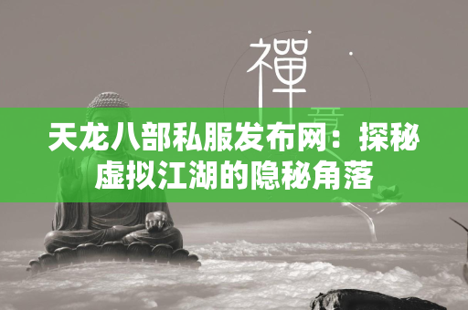 传奇私服发布网：探秘虚拟江湖的隐秘角落