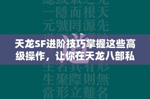 传奇SF进阶技巧掌握这些高级操作，让你在传奇私服中傲视群雄  第4张