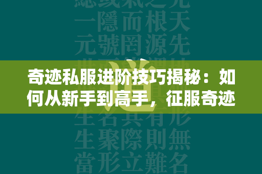 传奇私服进阶技巧揭秘：如何从新手到高手，征服传奇世界的详尽指南  第2张