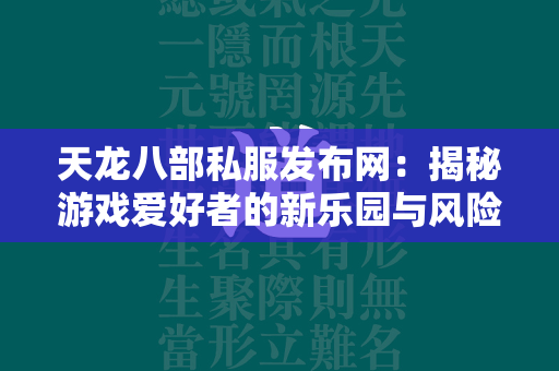 传奇私服发布网：揭秘游戏爱好者的新乐园与风险全貌  第1张