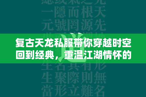 复古传奇私服带你穿越时空回到经典，重温江湖情怀的游戏体验究竟如何？