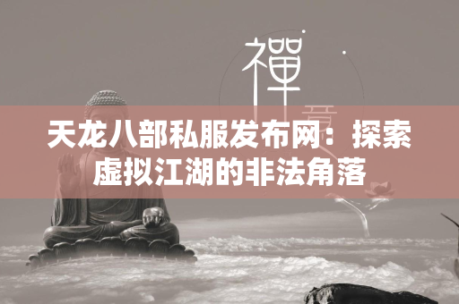 传奇私服发布网：探索虚拟江湖的非法角落